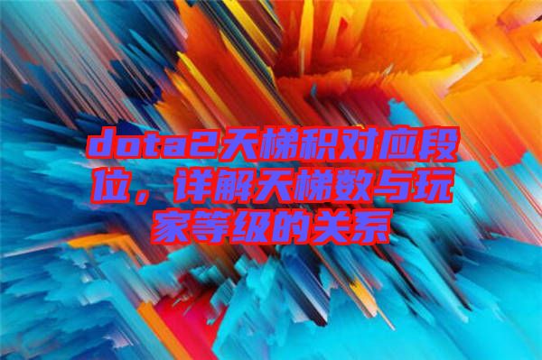 dota2天梯積對(duì)應(yīng)段位，詳解天梯數(shù)與玩家等級(jí)的關(guān)系