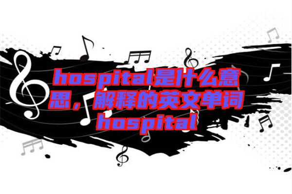 hospital是什么意思，解釋的英文單詞hospital