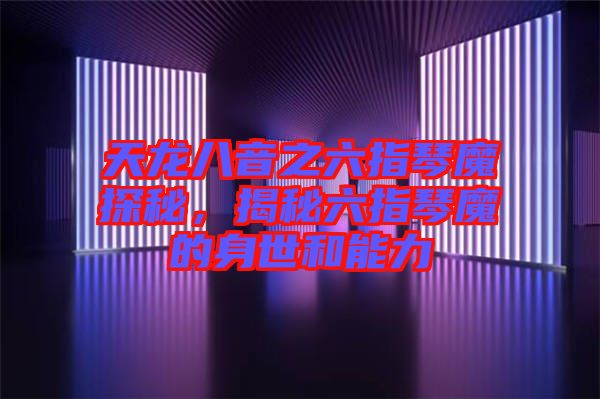 天龍八音之六指琴魔探秘，揭秘六指琴魔的身世和能力
