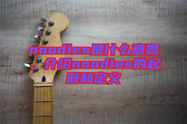 noodles是什么意思，介紹noodles的起源和定義
