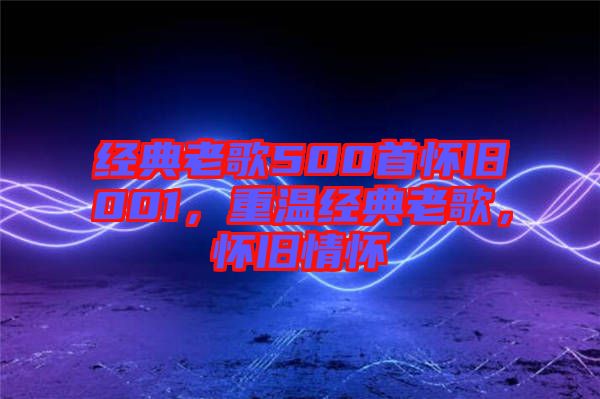 經(jīng)典老歌500首懷舊001，重溫經(jīng)典老歌，懷舊情懷
