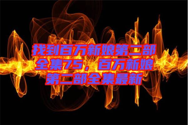 找到百萬新娘第二部全集75，百萬新娘第二部全集最新