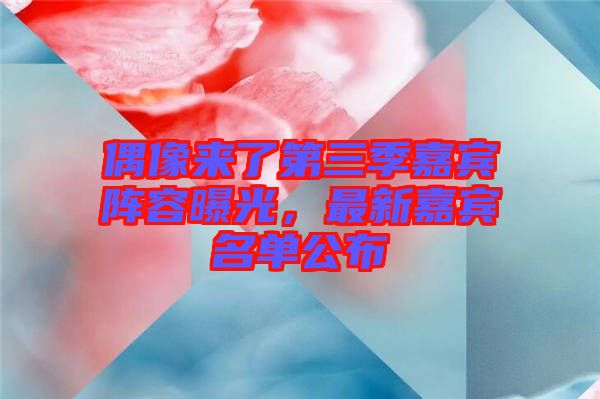 偶像來了第三季嘉賓陣容曝光，最新嘉賓名單公布
