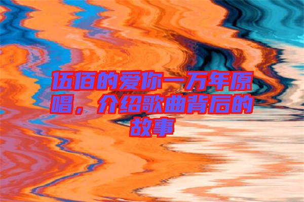 伍佰的愛你一萬年原唱，介紹歌曲背后的故事