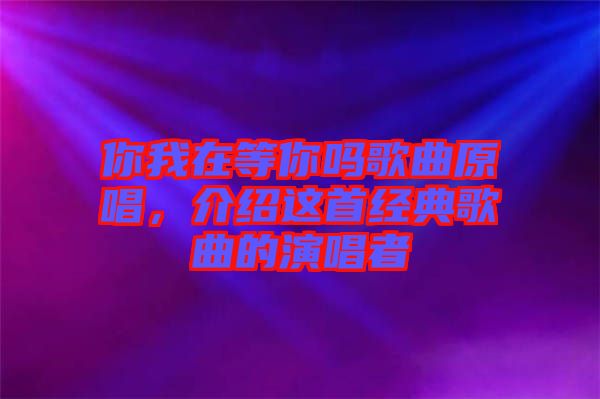 你我在等你嗎歌曲原唱，介紹這首經(jīng)典歌曲的演唱者