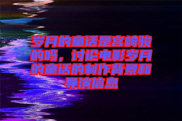歲月的童話是宮崎駿的嗎，討論電影歲月的童話的制作背景和導(dǎo)演信息