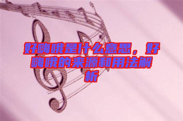 好嗨哦是什么意思，好嗨哦的來源和用法解析