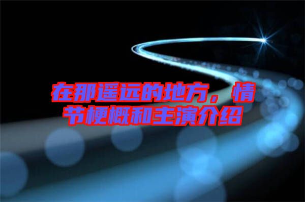 在那遙遠的地方，情節(jié)梗概和主演介紹