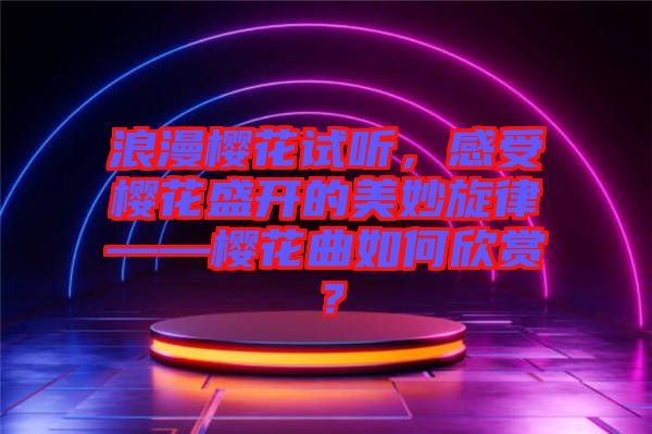 浪漫櫻花試聽，感受櫻花盛開的美妙旋律——櫻花曲如何欣賞？