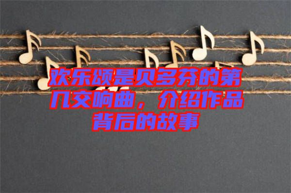 歡樂(lè)頌是貝多芬的第幾交響曲，介紹作品背后的故事