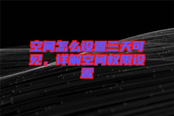 空間怎么設(shè)置三天可見，詳解空間權(quán)限設(shè)置