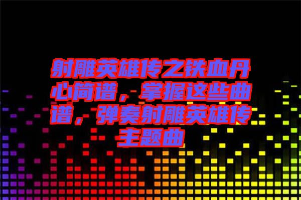 射雕英雄傳之鐵血丹心簡(jiǎn)譜，掌握這些曲譜，彈奏射雕英雄傳主題曲