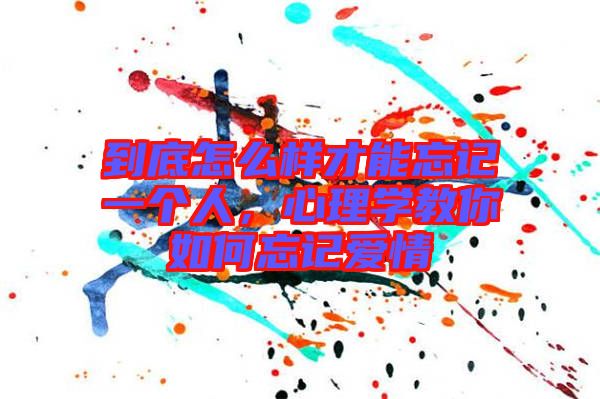 到底怎么樣才能忘記一個(gè)人，心理學(xué)教你如何忘記愛情