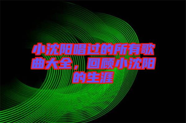 小沈陽唱過的所有歌曲大全，回顧小沈陽的生涯