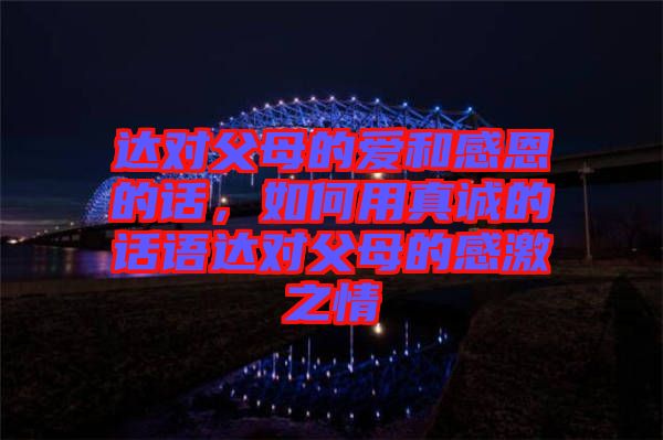 達(dá)對父母的愛和感恩的話，如何用真誠的話語達(dá)對父母的感激之情