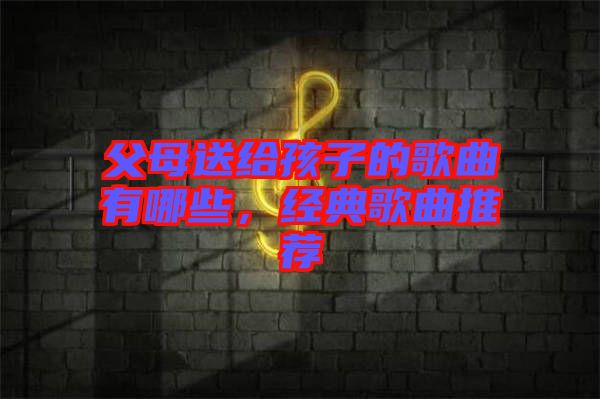 父母送給孩子的歌曲有哪些，經(jīng)典歌曲推薦