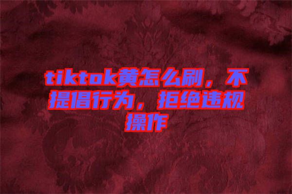 tiktok黃怎么刷，不提倡行為，拒絕違規(guī)操作