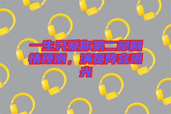 一生只愛你第二部劇情預(yù)測，演員陣容曝光