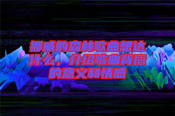 挪威的森林歌曲想達(dá)什么，介紹歌曲背后的意義和情感