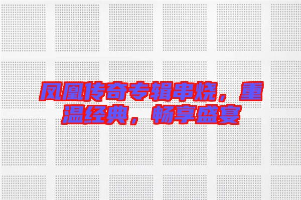 鳳凰傳奇專輯串燒，重溫經(jīng)典，暢享盛宴
