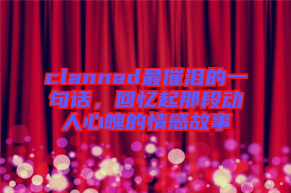 clannad最催淚的一句話，回憶起那段動人心魄的情感故事