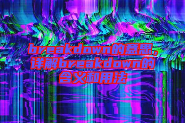 breakdown的意思，詳解breakdown的含義和用法