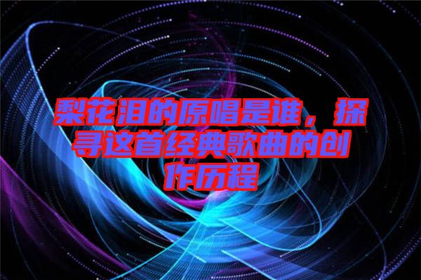 梨花淚的原唱是誰(shuí)，探尋這首經(jīng)典歌曲的創(chuàng)作歷程