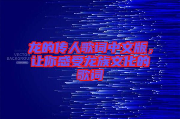 龍的傳人歌詞中文版，讓你感受龍族文化的歌詞