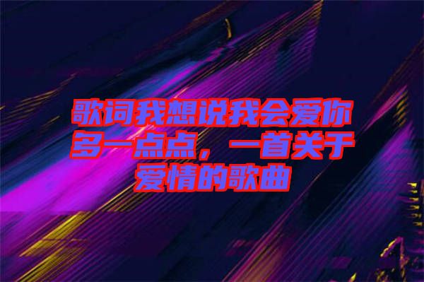 歌詞我想說我會(huì)愛你多一點(diǎn)點(diǎn)，一首關(guān)于愛情的歌曲