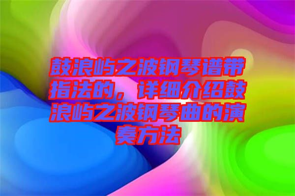 鼓浪嶼之波鋼琴譜帶指法的，詳細介紹鼓浪嶼之波鋼琴曲的演奏方法