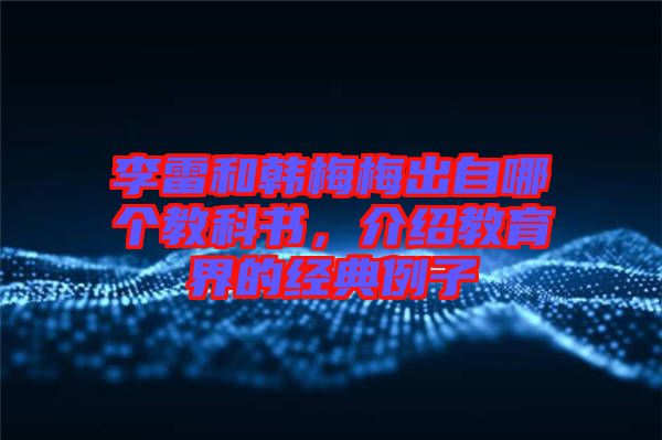 李雷和韓梅梅出自哪個教科書，介紹教育界的經(jīng)典例子
