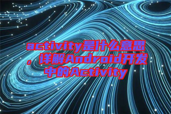 activity是什么意思，詳解Android開(kāi)發(fā)中的Activity