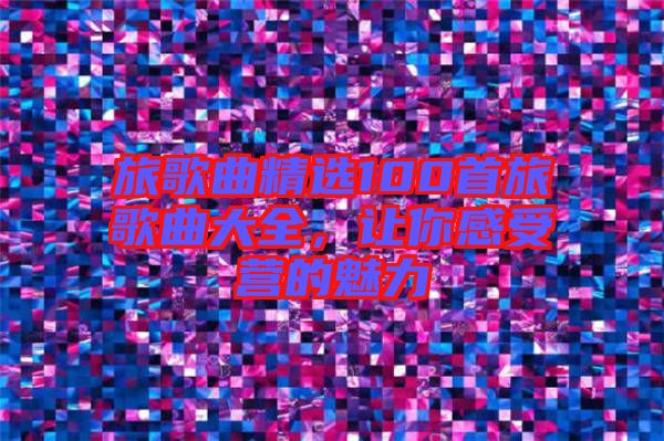 旅歌曲精選100首旅歌曲大全，讓你感受營(yíng)的魅力