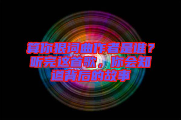 算你狠詞曲作者是誰？聽完這首歌，你會(huì)知道背后的故事