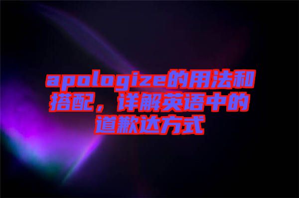 apologize的用法和搭配，詳解英語中的道歉達(dá)方式