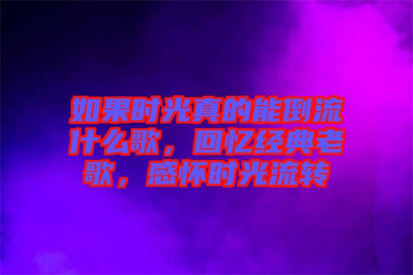 如果時(shí)光真的能倒流什么歌，回憶經(jīng)典老歌，感懷時(shí)光流轉(zhuǎn)