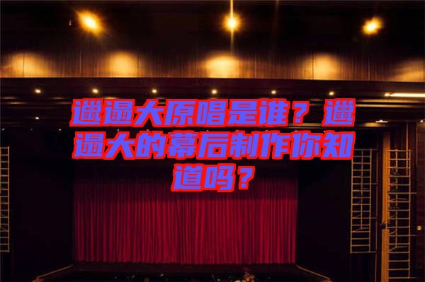 邋遢大原唱是誰(shuí)？邋遢大的幕后制作你知道嗎？
