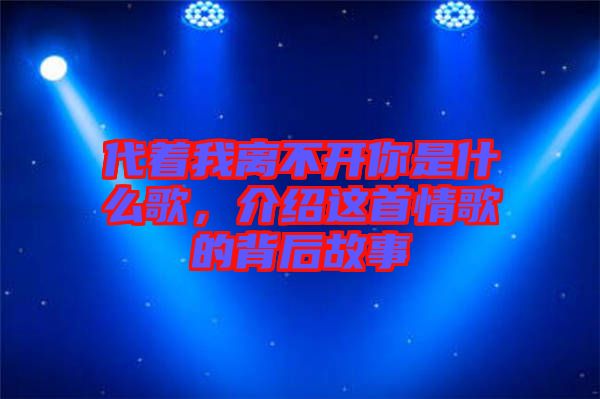 代著我離不開你是什么歌，介紹這首情歌的背后故事