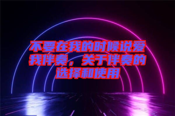 不要在我的時(shí)候說(shuō)愛(ài)我伴奏，關(guān)于伴奏的選擇和使用