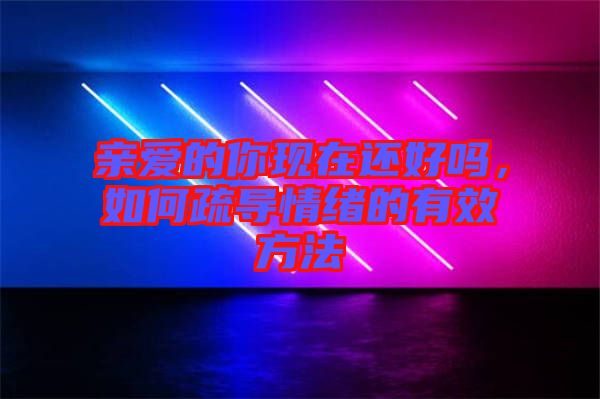 親愛的你現(xiàn)在還好嗎，如何疏導(dǎo)情緒的有效方法