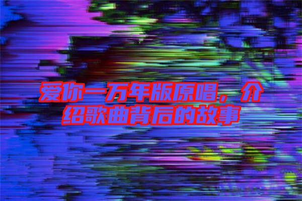 愛你一萬年版原唱，介紹歌曲背后的故事