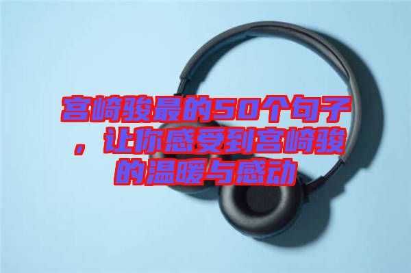 宮崎駿最的50個(gè)句子，讓你感受到宮崎駿的溫暖與感動(dòng)