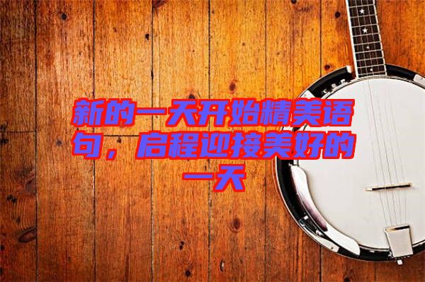 新的一天開始精美語句，啟程迎接美好的一天