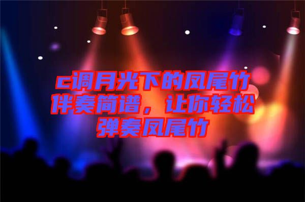 c調月光下的鳳尾竹伴奏簡譜，讓你輕松彈奏鳳尾竹