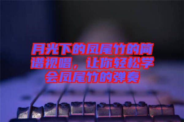 月光下的鳳尾竹的簡(jiǎn)譜視唱，讓你輕松學(xué)會(huì)鳳尾竹的彈奏