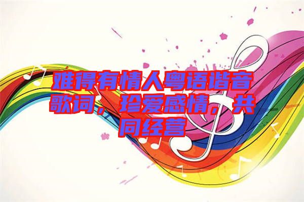 難得有情人粵語(yǔ)諧音歌詞，珍愛(ài)感情，共同經(jīng)營(yíng)