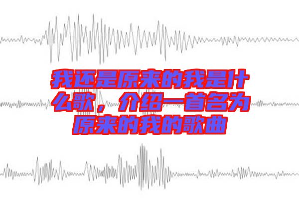 我還是原來的我是什么歌，介紹一首名為原來的我的歌曲