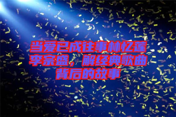 當(dāng)愛已成往事林憶蓮李宗盛，解經(jīng)典歌曲背后的故事