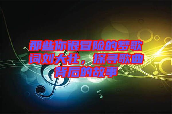 那些你很冒險的夢歌詞劉大壯，探尋歌曲背后的故事