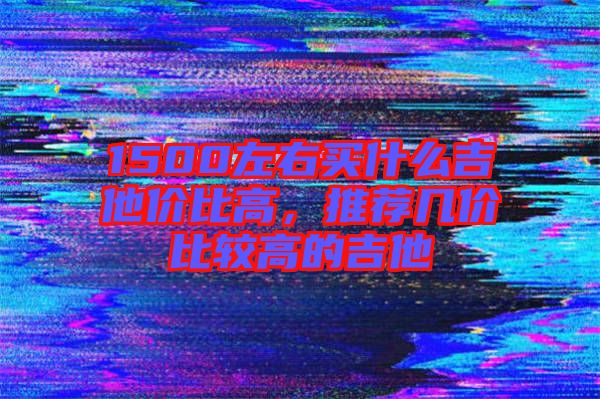 1500左右買什么吉他價比高，推薦幾價比較高的吉他